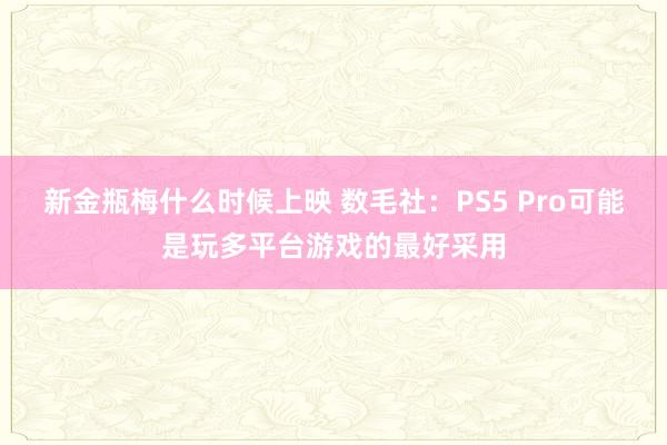 新金瓶梅什么时候上映 数毛社：PS5 Pro可能是玩多平台游戏的最好采用