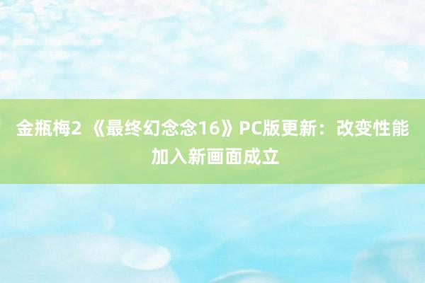 金瓶梅2 《最终幻念念16》PC版更新：改变性能 加入新画面成立