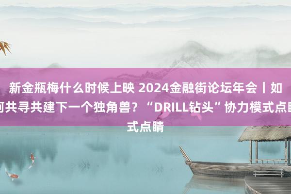 新金瓶梅什么时候上映 2024金融街论坛年会丨如何共寻共建下一个独角兽？“DRILL钻头”协力模式点睛