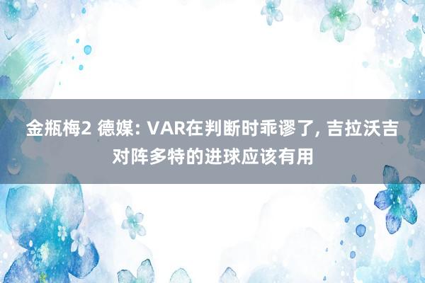 金瓶梅2 德媒: VAR在判断时乖谬了， 吉拉沃吉对阵多特的进球应该有用