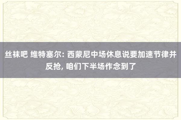 丝袜吧 维特塞尔: 西蒙尼中场休息说要加速节律并反抢， 咱们下半场作念到了