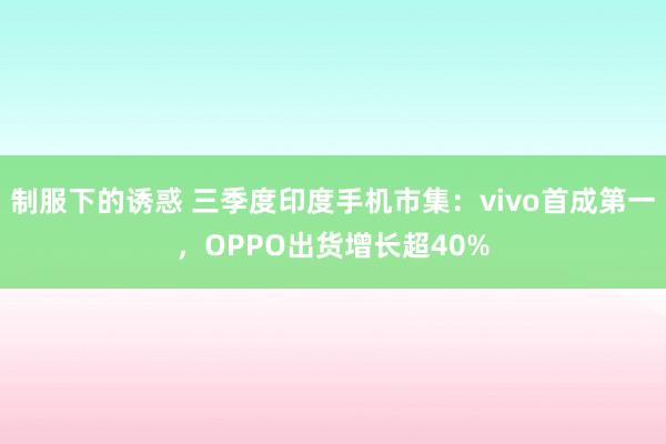 制服下的诱惑 三季度印度手机市集：vivo首成第一，OPPO出货增长超40%