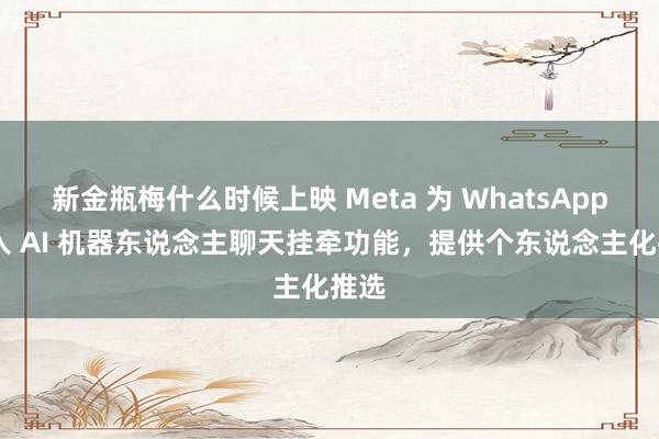 新金瓶梅什么时候上映 Meta 为 WhatsApp 引入 AI 机器东说念主聊天挂牵功能，提供个东说念主化推选