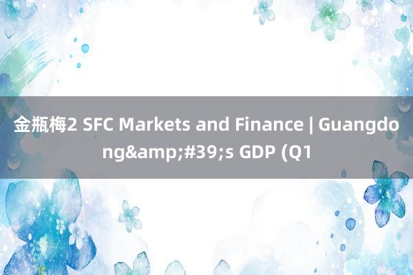 金瓶梅2 SFC Markets and Finance | Guangdong&#39;s GDP (Q1