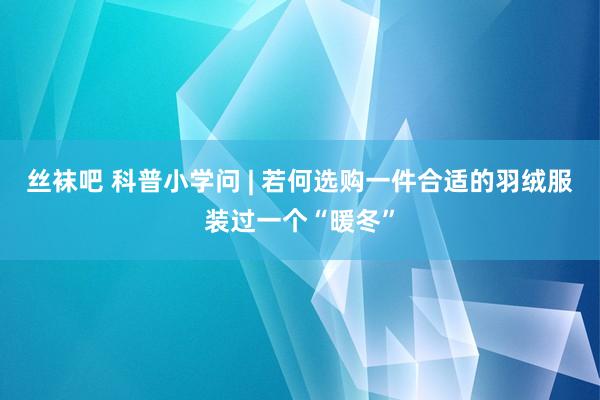 丝袜吧 科普小学问 | 若何选购一件合适的羽绒服装过一个“暖冬”