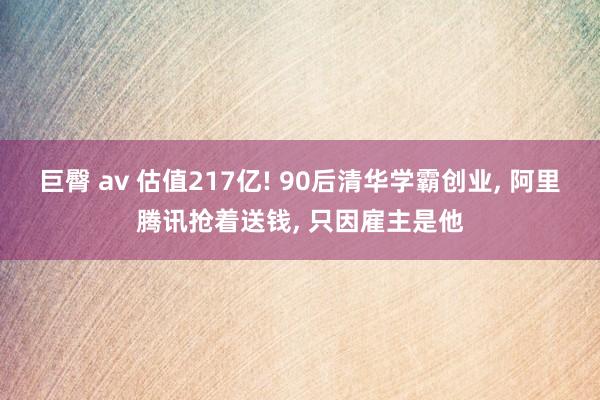 巨臀 av 估值217亿! 90后清华学霸创业， 阿里腾讯抢着送钱， 只因雇主是他