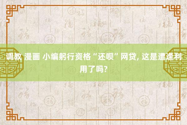 调教 漫画 小编躬行资格“还呗”网贷， 这是遭逢利用了吗?