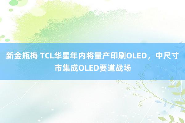 新金瓶梅 TCL华星年内将量产印刷OLED，中尺寸市集成OLED要道战场