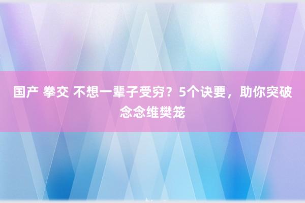 国产 拳交 不想一辈子受穷？5个诀要，助你突破念念维樊笼