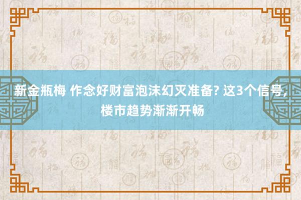 新金瓶梅 作念好财富泡沫幻灭准备? 这3个信号， 楼市趋势渐渐开畅