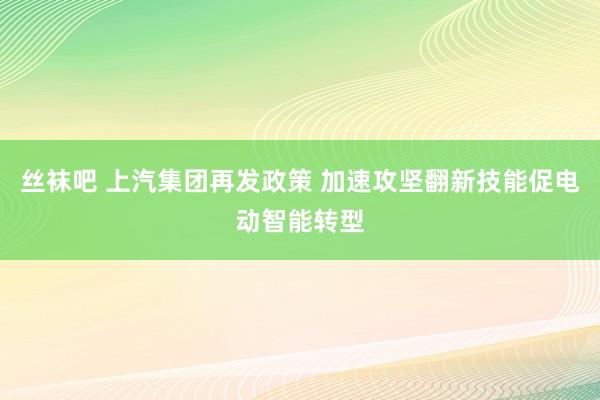 丝袜吧 上汽集团再发政策 加速攻坚翻新技能促电动智能转型