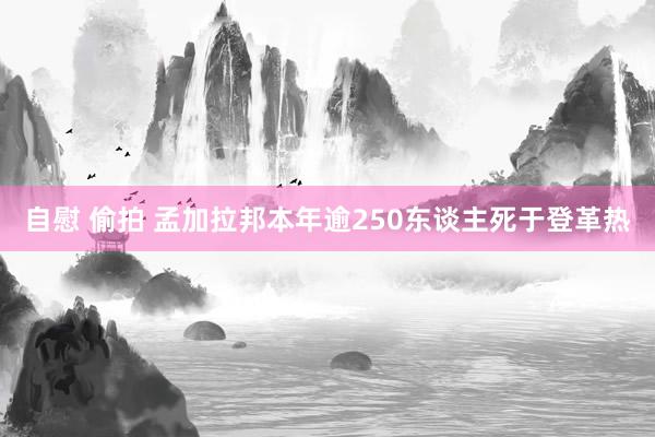 自慰 偷拍 孟加拉邦本年逾250东谈主死于登革热