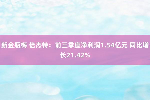 新金瓶梅 倍杰特：前三季度净利润1.54亿元 同比增长21.42%