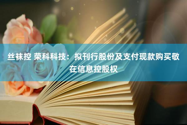 丝袜控 荣科科技：拟刊行股份及支付现款购买敬在信息控股权