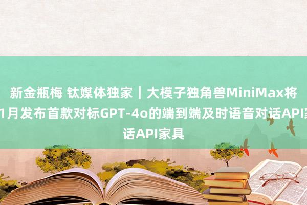 新金瓶梅 钛媒体独家｜大模子独角兽MiniMax将于11月发布首款对标GPT-4o的端到端及时语音对话API家具