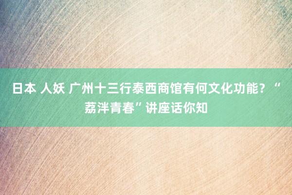 日本 人妖 广州十三行泰西商馆有何文化功能？“荔泮青春”讲座话你知