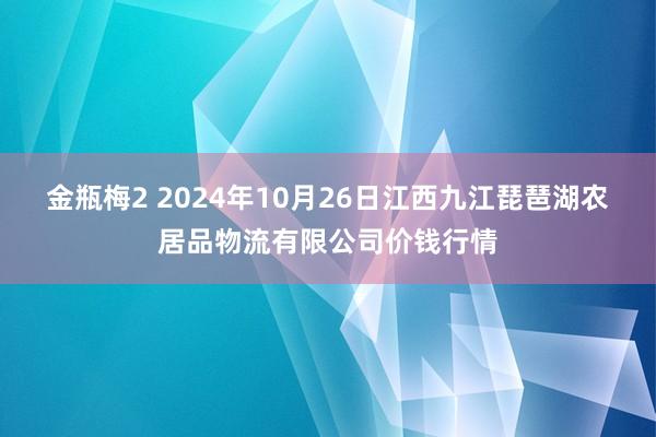 金瓶梅2 2024年10月26日江西九江琵琶湖农居品物流有限公司价钱行情