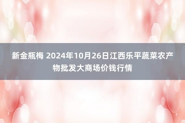 新金瓶梅 2024年10月26日江西乐平蔬菜农产物批发大商场价钱行情