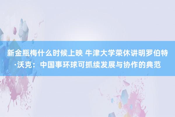 新金瓶梅什么时候上映 牛津大学荣休讲明罗伯特·沃克：中国事环球可抓续发展与协作的典范