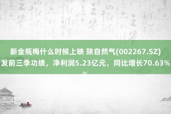 新金瓶梅什么时候上映 陕自然气(002267.SZ)发前三季功绩，净利润5.23亿元，同比增长70.63%