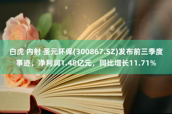 白虎 内射 圣元环保(300867.SZ)发布前三季度事迹，净利润1.48亿元，同比增长11.71%