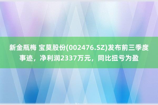 新金瓶梅 宝莫股份(002476.SZ)发布前三季度事迹，净利润2337万元，同比扭亏为盈