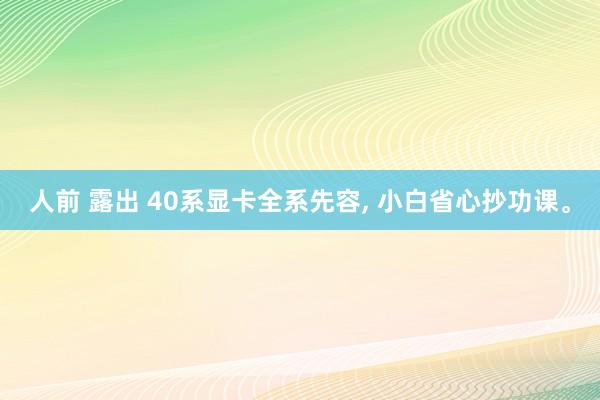 人前 露出 40系显卡全系先容， 小白省心抄功课。