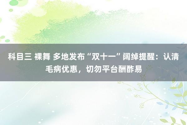 科目三 裸舞 多地发布“双十一”阔绰提醒：认清毛病优惠，切勿平台酬酢易