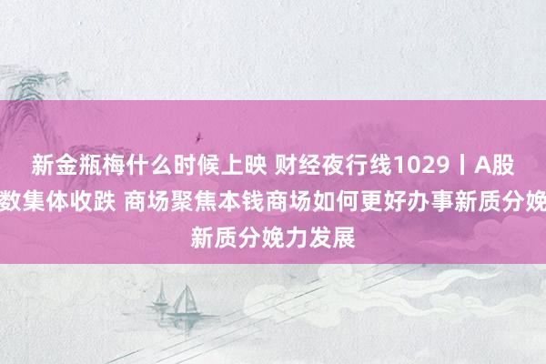 新金瓶梅什么时候上映 财经夜行线1029丨A股三大指数集体收跌 商场聚焦本钱商场如何更好办事新质分娩力发展