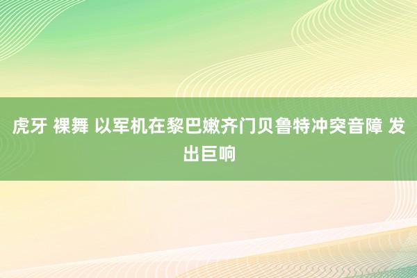 虎牙 裸舞 以军机在黎巴嫩齐门贝鲁特冲突音障 发出巨响