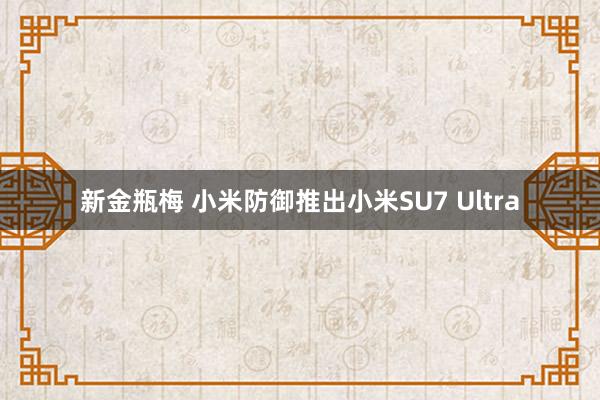 新金瓶梅 小米防御推出小米SU7 Ultra