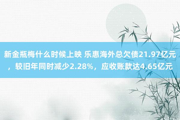 新金瓶梅什么时候上映 乐惠海外总欠债21.97亿元，较旧年同时减少2.28%，应收账款达4.65亿元