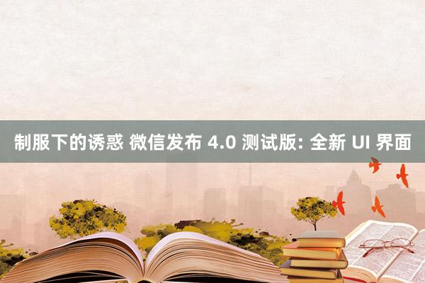 制服下的诱惑 微信发布 4.0 测试版: 全新 UI 界面