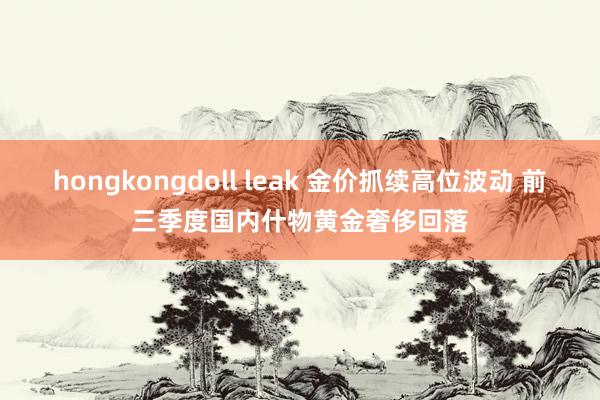 hongkongdoll leak 金价抓续高位波动 前三季度国内什物黄金奢侈回落