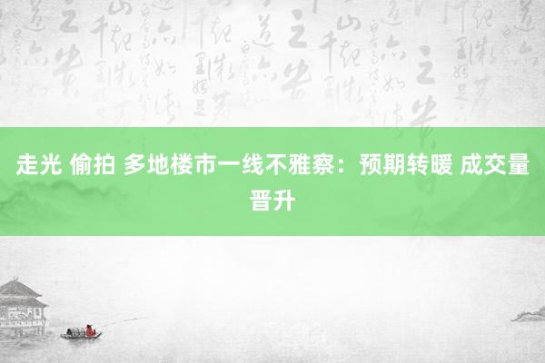 走光 偷拍 多地楼市一线不雅察：预期转暖 成交量晋升