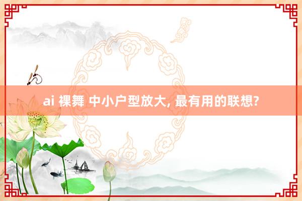 ai 裸舞 中小户型放大， 最有用的联想?