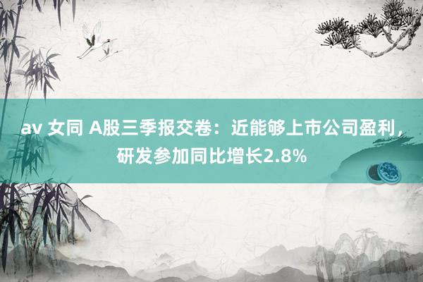 av 女同 A股三季报交卷：近能够上市公司盈利，研发参加同比增长2.8%