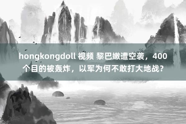 hongkongdoll 视频 黎巴嫩遭空袭，400个目的被轰炸，以军为何不敢打大地战？