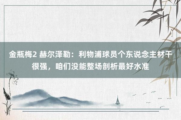 金瓶梅2 赫尔泽勒：利物浦球员个东说念主材干很强，咱们没能整场剖析最好水准