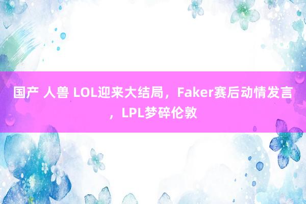 国产 人兽 LOL迎来大结局，Faker赛后动情发言，LPL梦碎伦敦