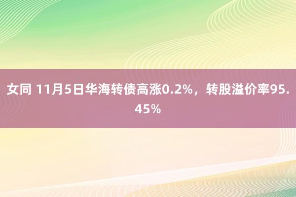 女同 11月5日华海转债高涨0.2%，转股溢价率95.45%