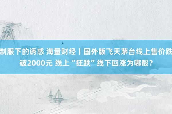 制服下的诱惑 海量财经丨国外版飞天茅台线上售价跌破2000元 线上“狂跌”线下回涨为哪般？