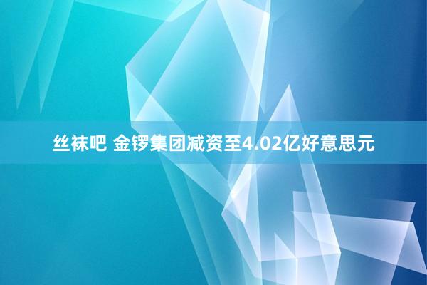 丝袜吧 金锣集团减资至4.02亿好意思元