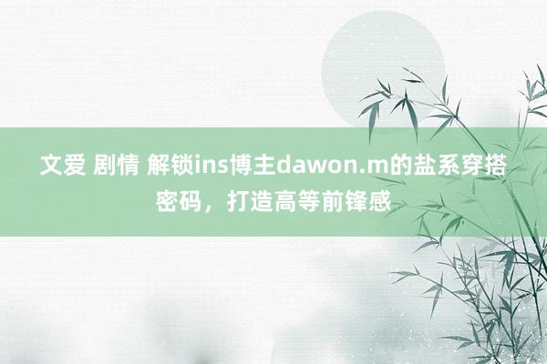 文爱 剧情 解锁ins博主dawon.m的盐系穿搭密码，打造高等前锋感