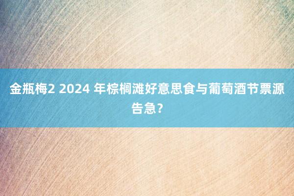 金瓶梅2 2024 年棕榈滩好意思食与葡萄酒节票源告急？