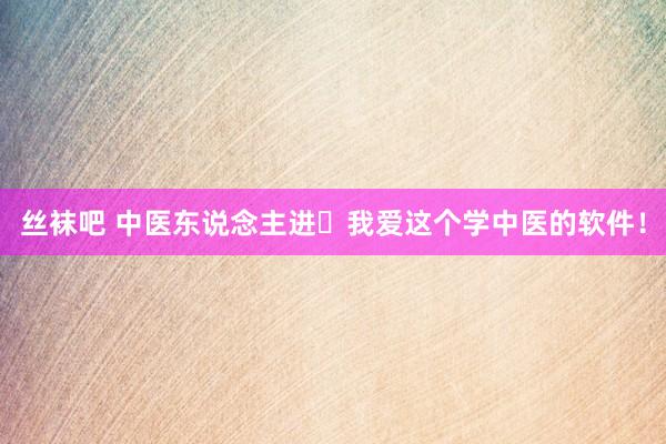 丝袜吧 中医东说念主进❗我爱这个学中医的软件！