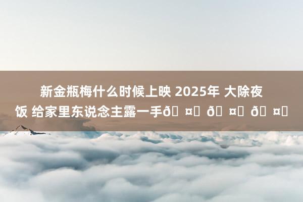 新金瓶梅什么时候上映 2025年 大除夜饭 给家里东说念主露一手🤟🤟🤟