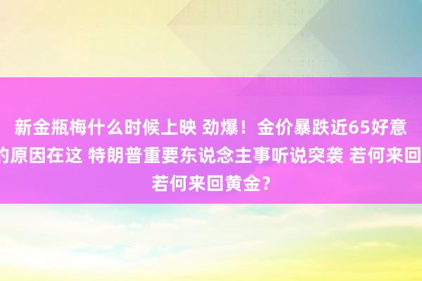 新金瓶梅什么时候上映 劲爆！金价暴跌近65好意思元的原因在这 特朗普重要东说念主事听说突袭 若何来回黄金？