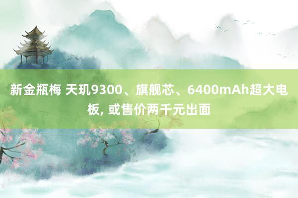 新金瓶梅 天玑9300、旗舰芯、6400mAh超大电板， 或售价两千元出面