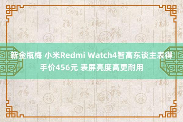 新金瓶梅 小米Redmi Watch4智高东谈主表得手价456元 表屏亮度高更耐用